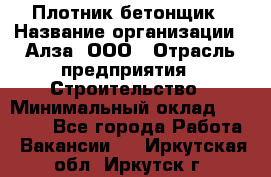 Плотник-бетонщик › Название организации ­ Алза, ООО › Отрасль предприятия ­ Строительство › Минимальный оклад ­ 18 000 - Все города Работа » Вакансии   . Иркутская обл.,Иркутск г.